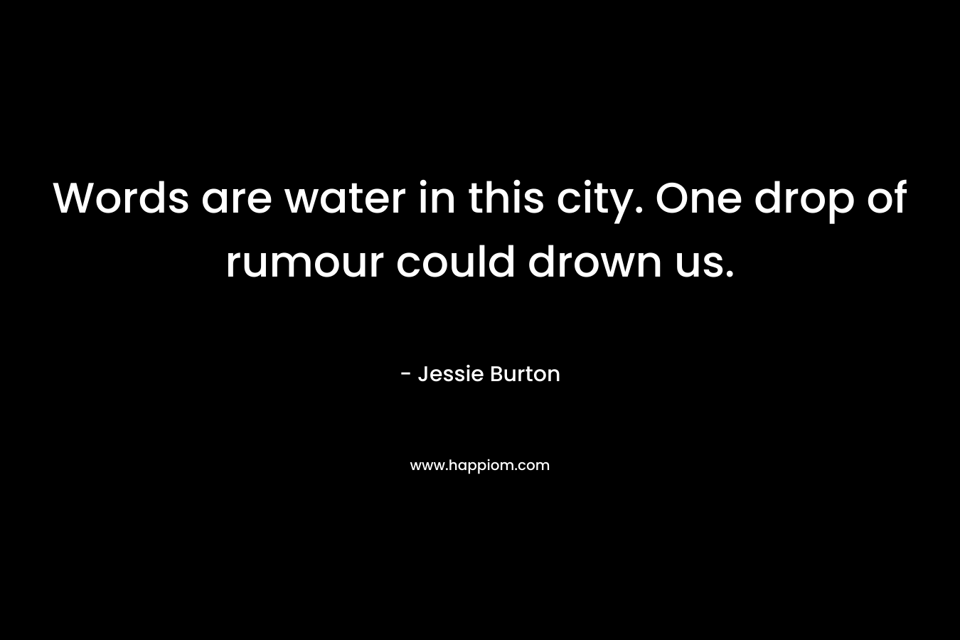 Words are water in this city. One drop of rumour could drown us. – Jessie Burton