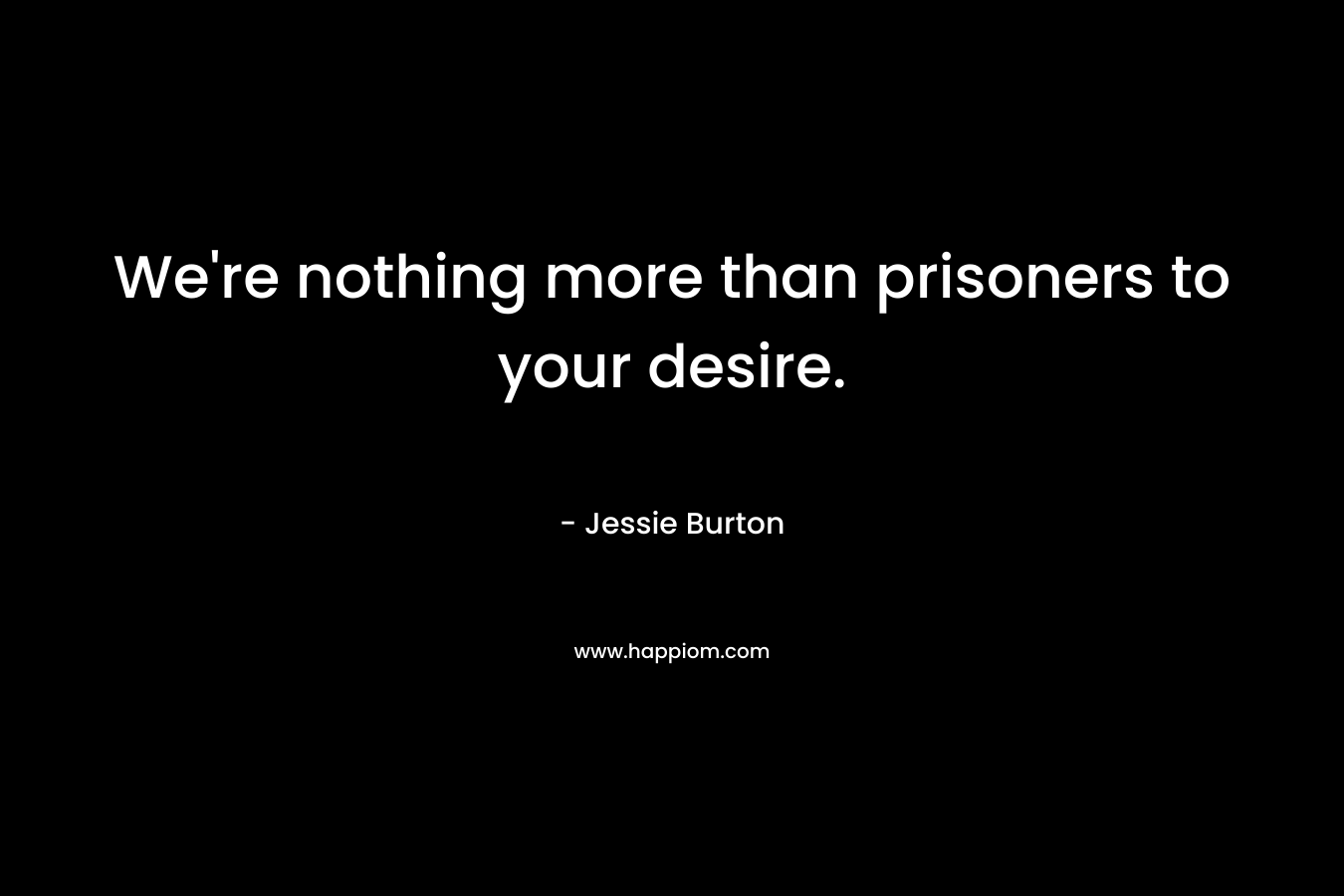 We’re nothing more than prisoners to your desire. – Jessie Burton