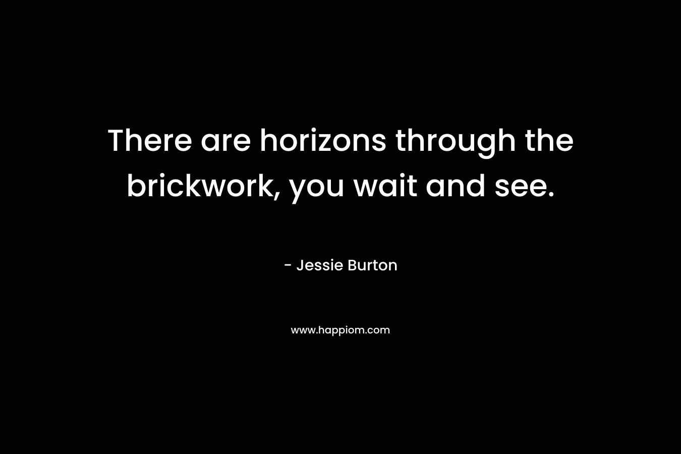 There are horizons through the brickwork, you wait and see. – Jessie Burton
