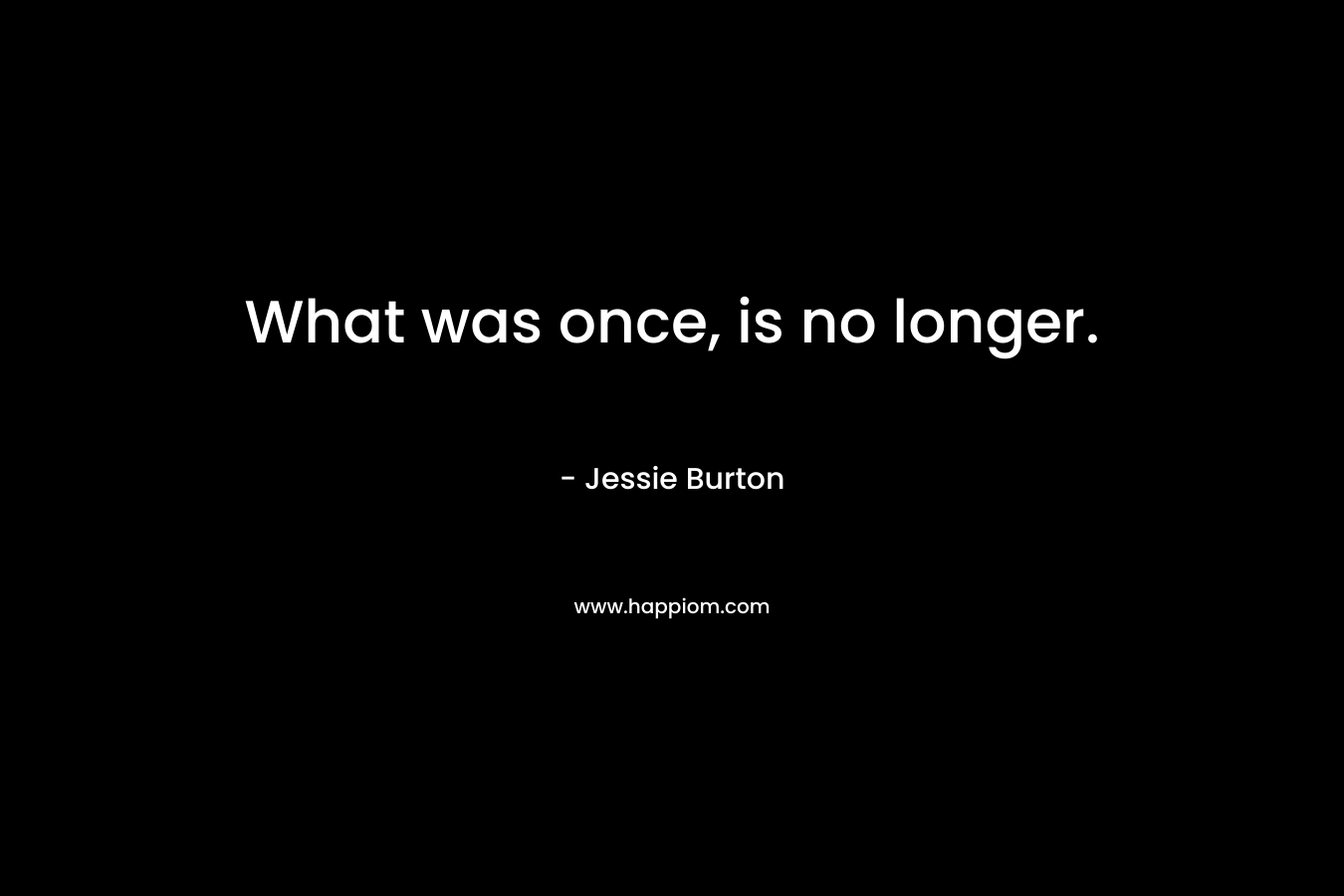 What was once, is no longer. – Jessie Burton