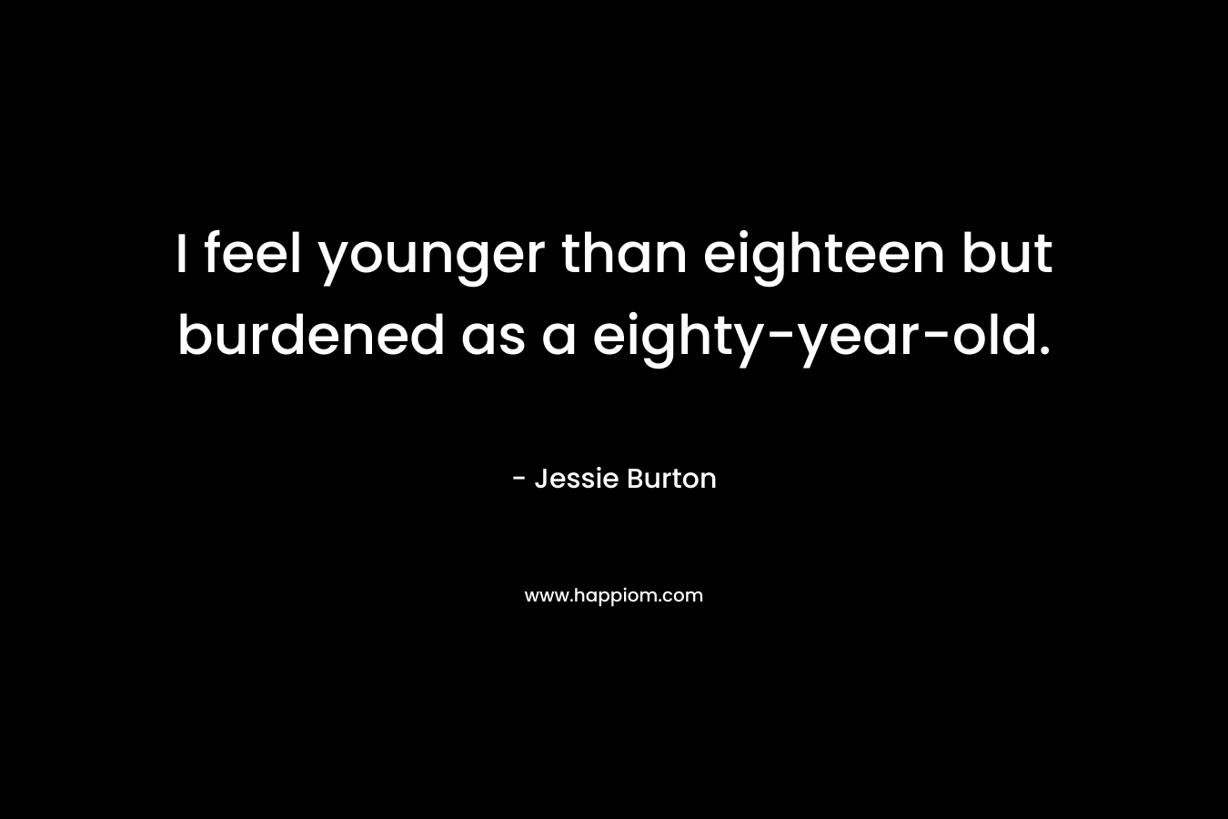 I feel younger than eighteen but burdened as a eighty-year-old. – Jessie Burton