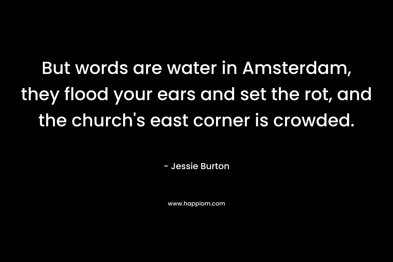 But words are water in Amsterdam, they flood your ears and set the rot, and the church's east corner is crowded.