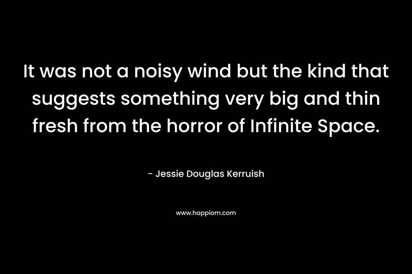 It was not a noisy wind but the kind that suggests something very big and thin fresh from the horror of Infinite Space. – Jessie Douglas Kerruish