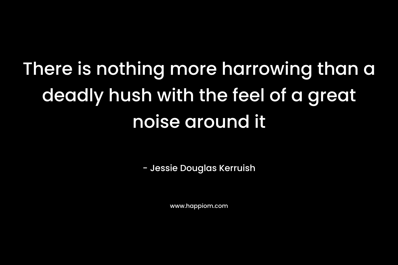 There is nothing more harrowing than a deadly hush with the feel of a great noise around it