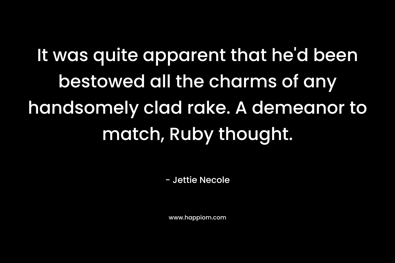 It was quite apparent that he’d been bestowed all the charms of any handsomely clad rake. A demeanor to match, Ruby thought. – Jettie Necole