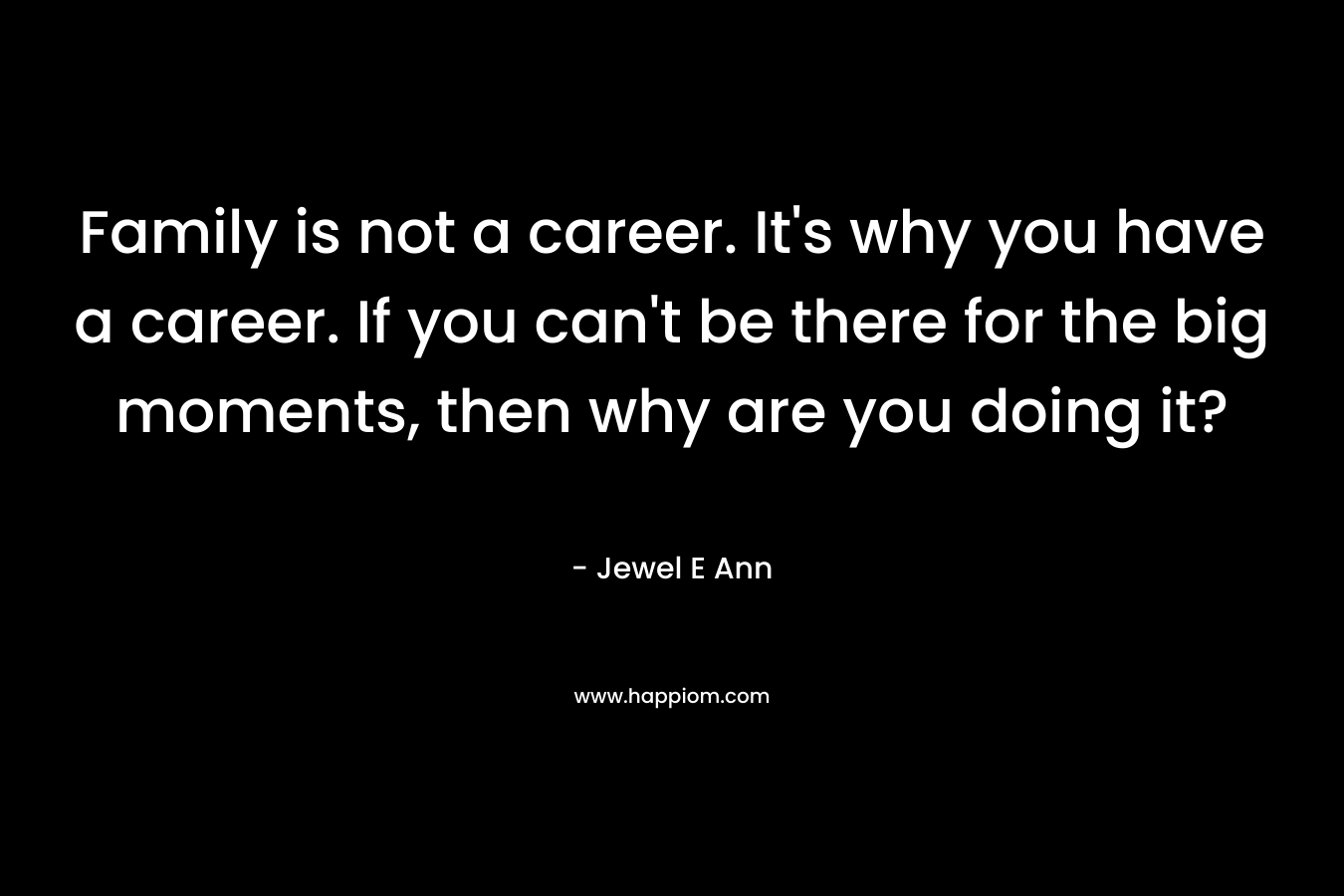 Family is not a career. It's why you have a career. If you can't be there for the big moments, then why are you doing it?