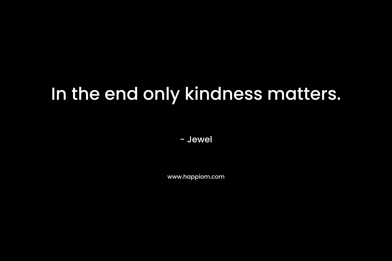 In the end only kindness matters. – Jewel