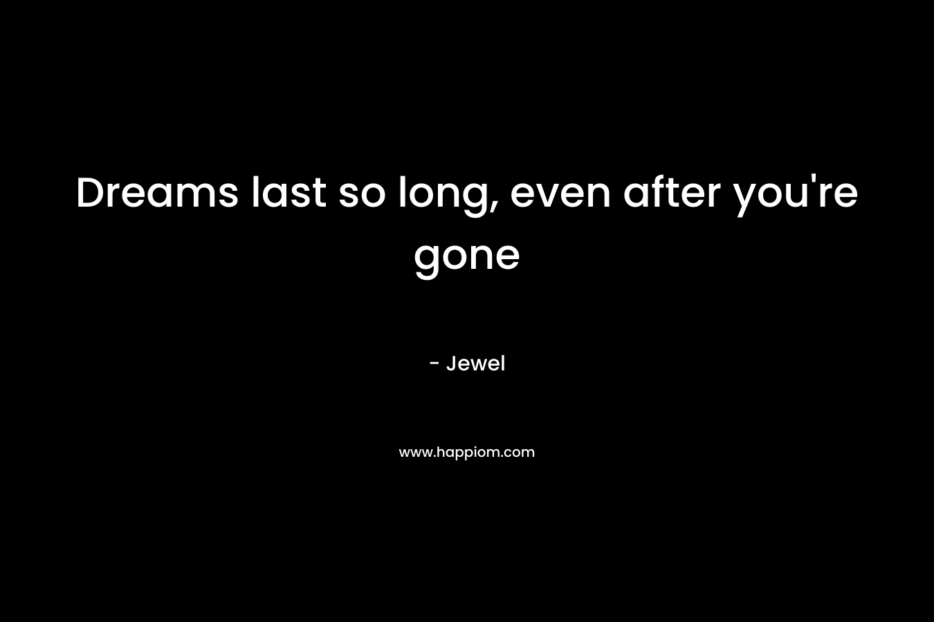 Dreams last so long, even after you’re gone – Jewel