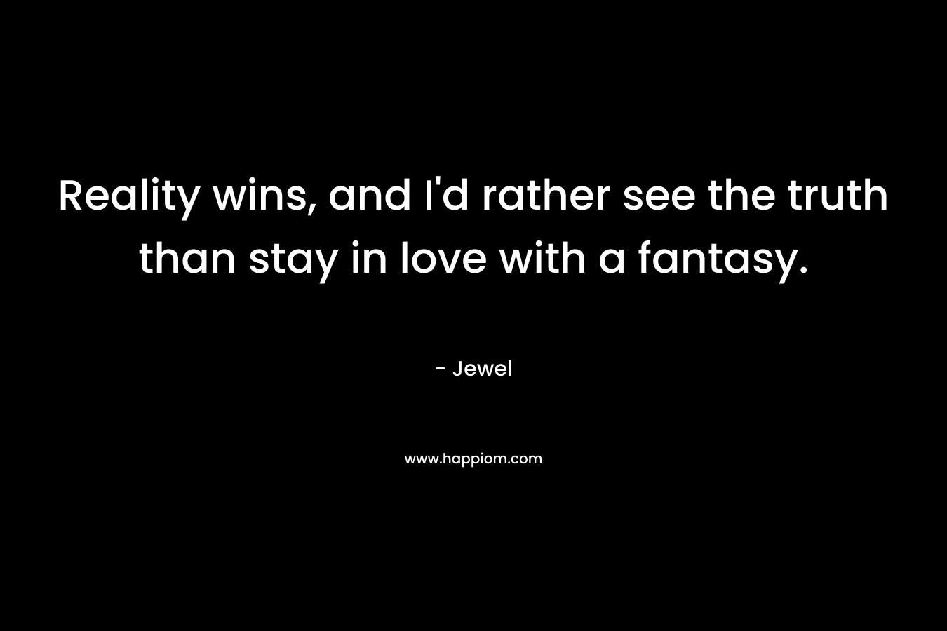 Reality wins, and I’d rather see the truth than stay in love with a fantasy. – Jewel