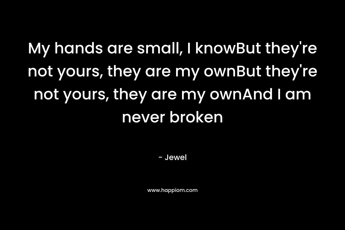 My hands are small, I knowBut they’re not yours, they are my ownBut they’re not yours, they are my ownAnd I am never broken – Jewel