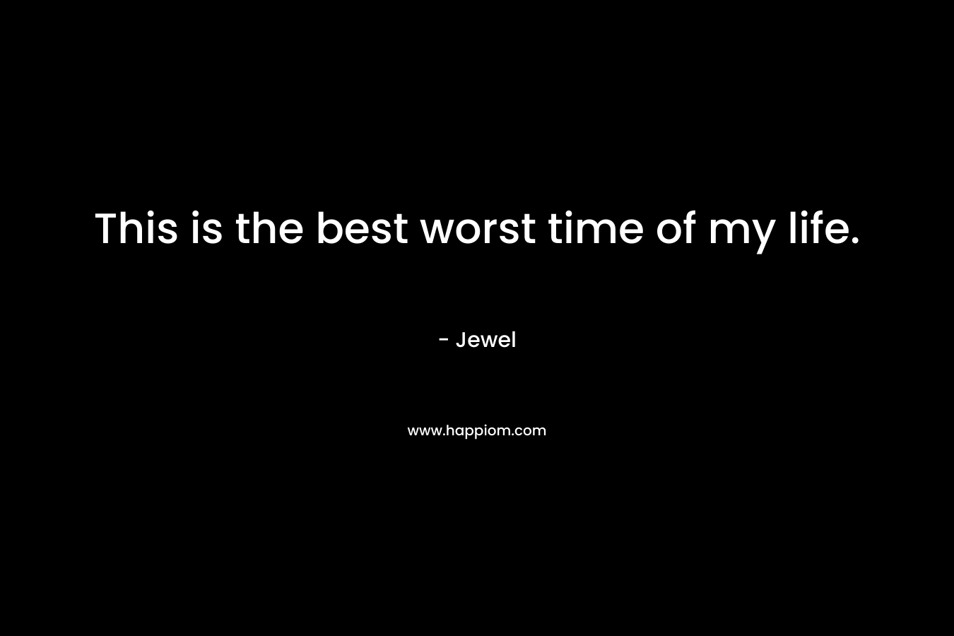 This is the best worst time of my life. – Jewel