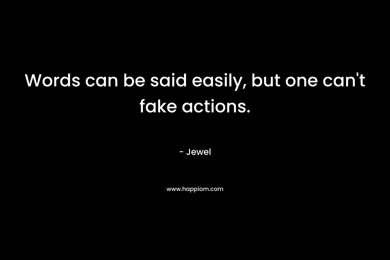 Words can be said easily, but one can’t fake actions. – Jewel