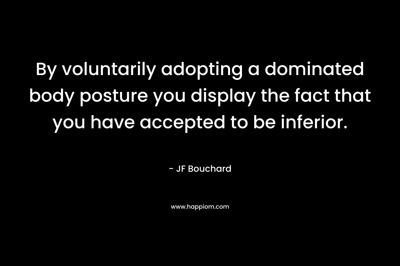 By voluntarily adopting a dominated body posture you display the fact that you have accepted to be inferior.
