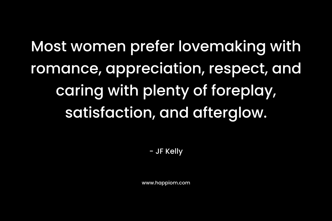 Most women prefer lovemaking with romance, appreciation, respect, and caring with plenty of foreplay, satisfaction, and afterglow. – JF Kelly