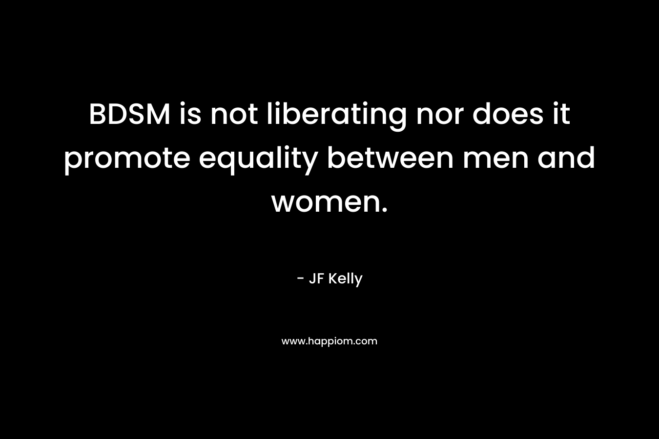 BDSM is not liberating nor does it promote equality between men and women. – JF Kelly
