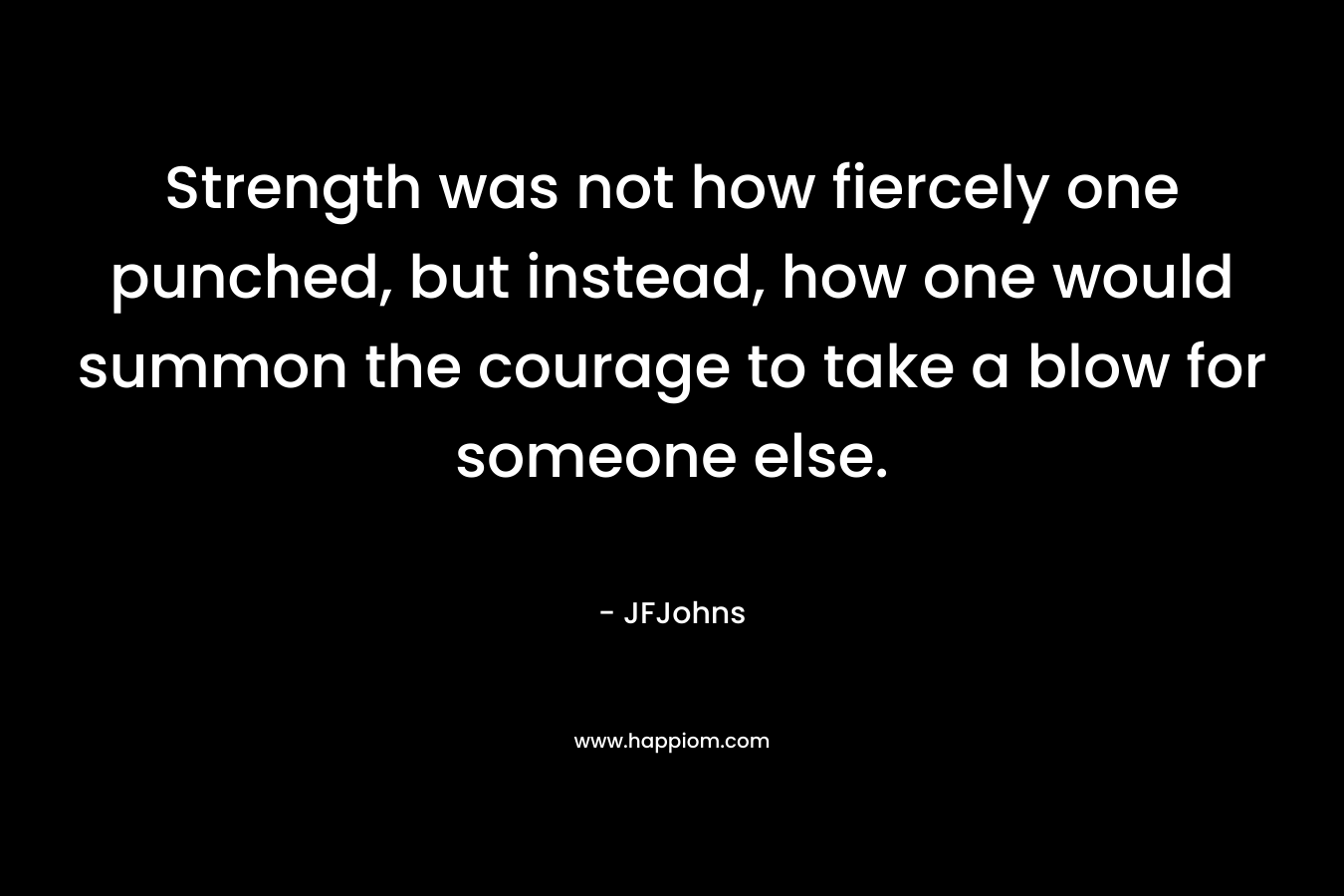 Strength was not how fiercely one punched, but instead, how one would summon the courage to take a blow for someone else.