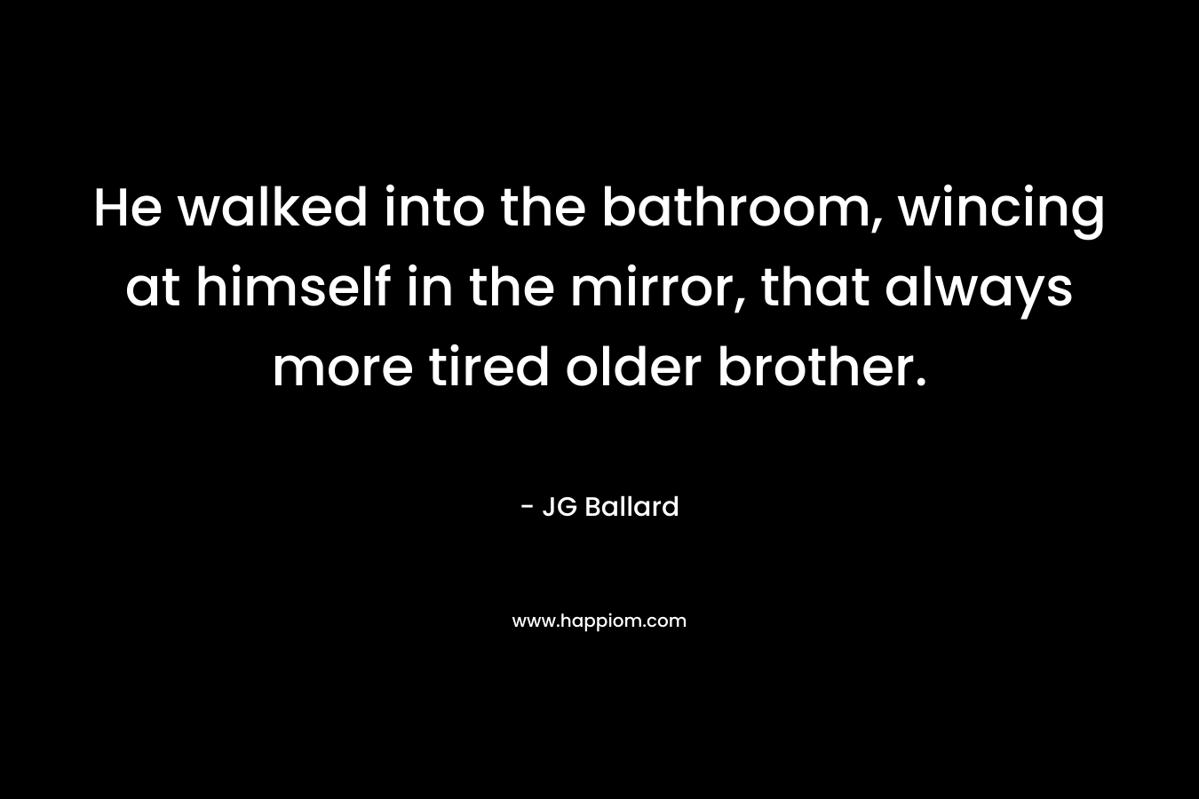 He walked into the bathroom, wincing at himself in the mirror, that always more tired older brother.