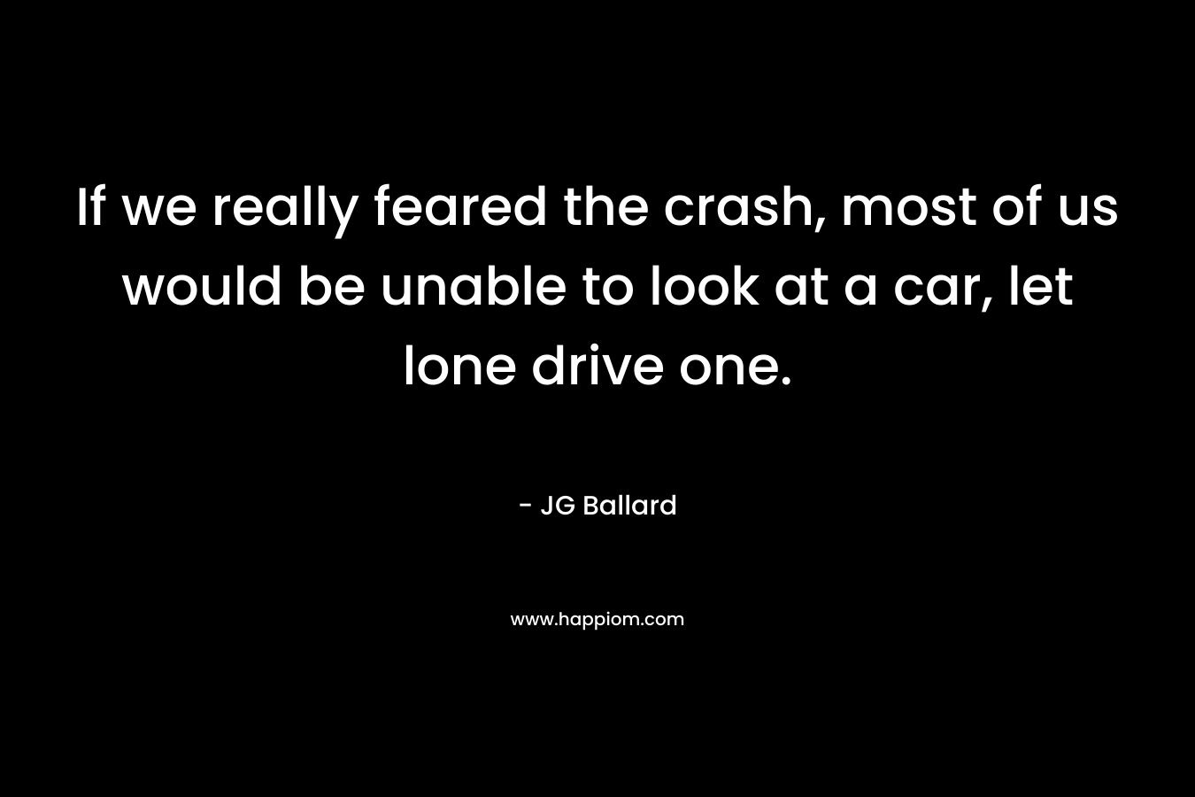 If we really feared the crash, most of us would be unable to look at a car, let lone drive one. – JG Ballard