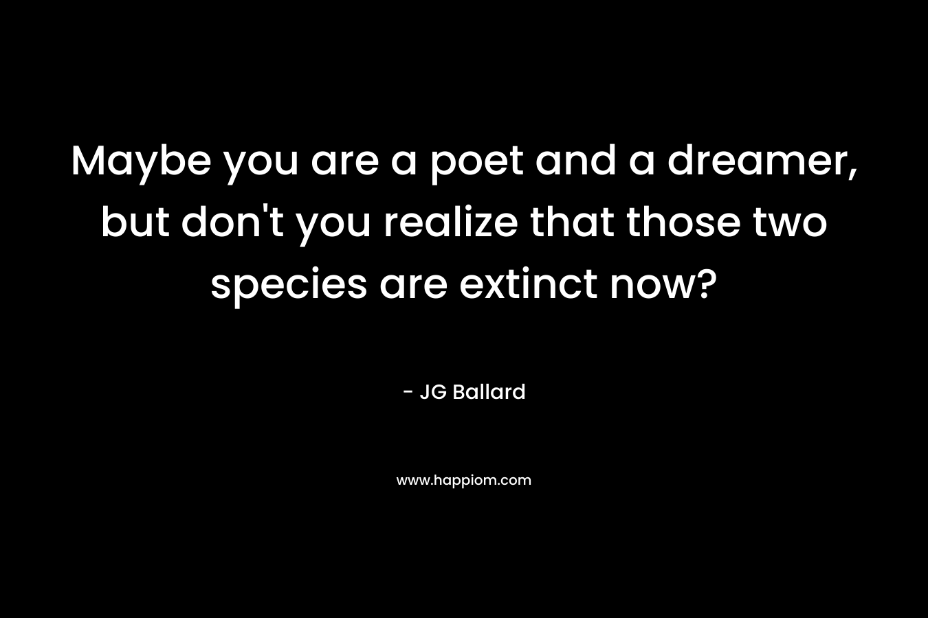 Maybe you are a poet and a dreamer, but don’t you realize that those two species are extinct now? – JG Ballard