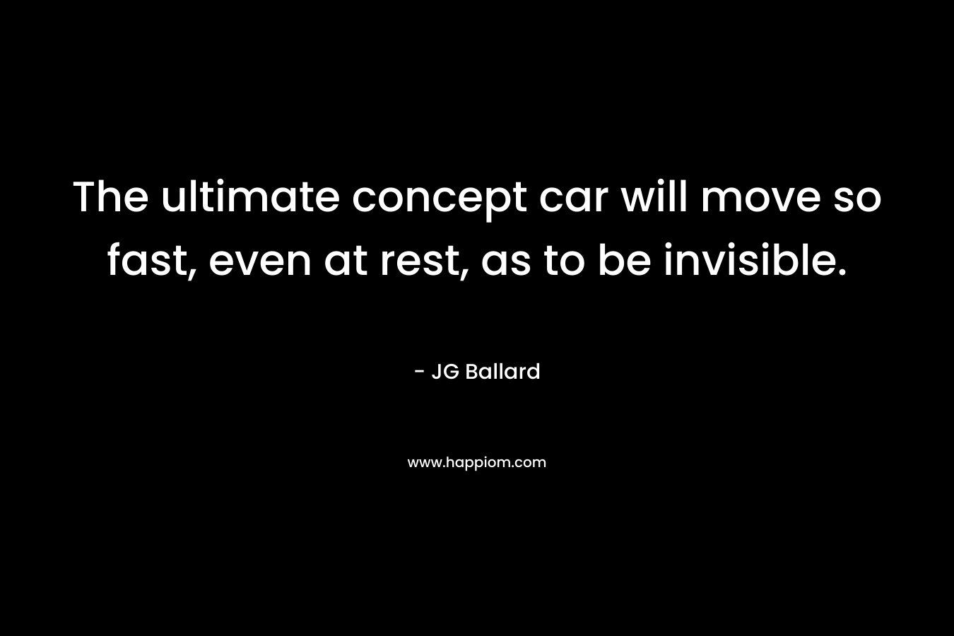 The ultimate concept car will move so fast, even at rest, as to be invisible. – JG Ballard