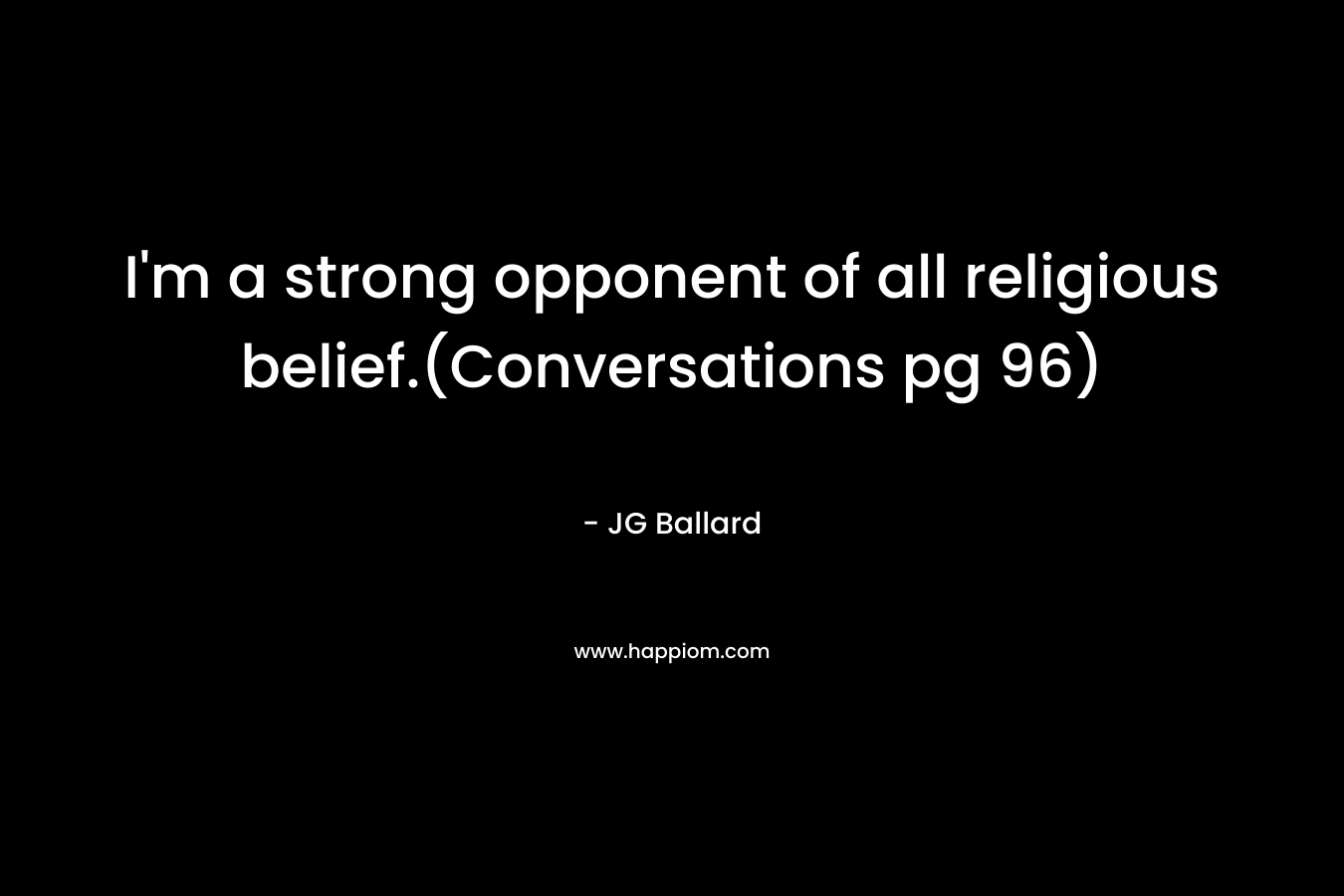 I’m a strong opponent of all religious belief.(Conversations pg 96) – JG Ballard