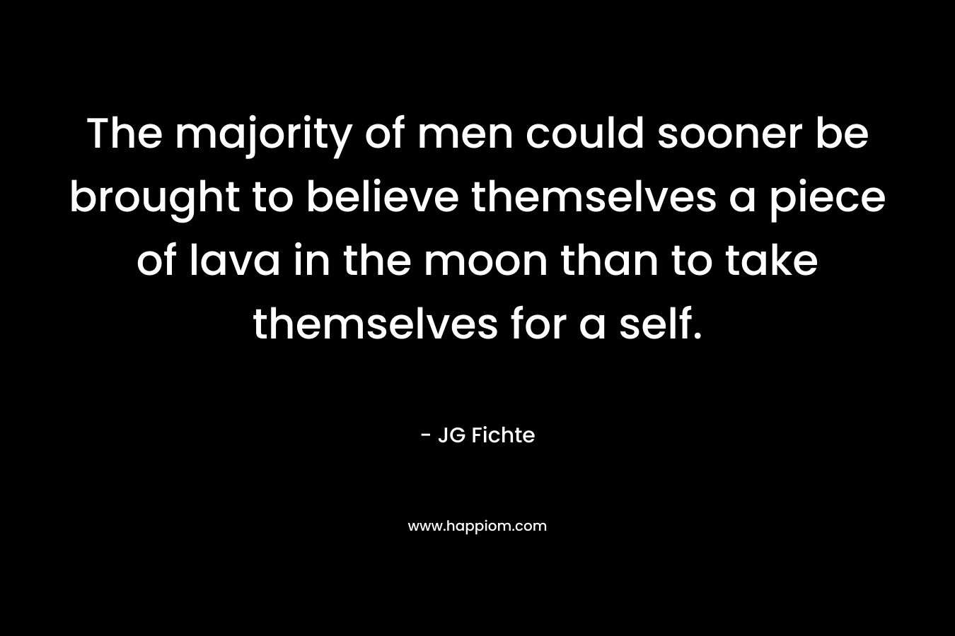 The majority of men could sooner be brought to believe themselves a piece of lava in the moon than to take themselves for a self. – JG Fichte