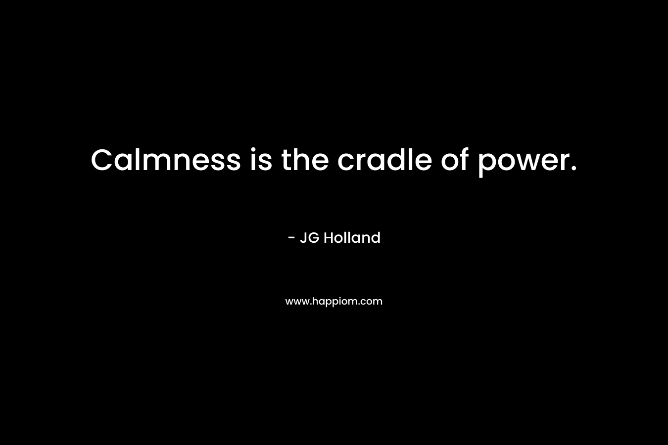 Calmness is the cradle of power. – JG Holland