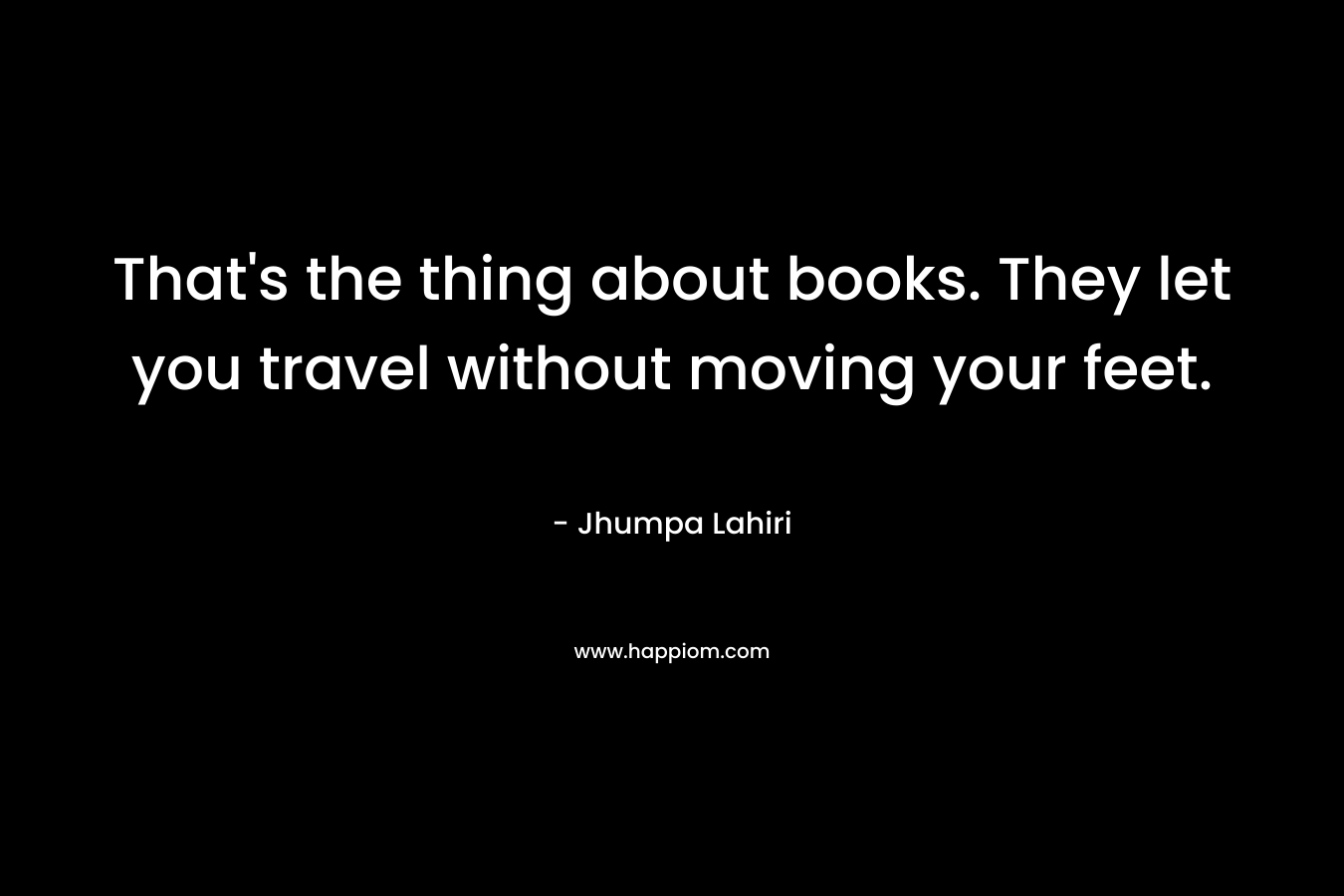 That's the thing about books. They let you travel without moving your feet.