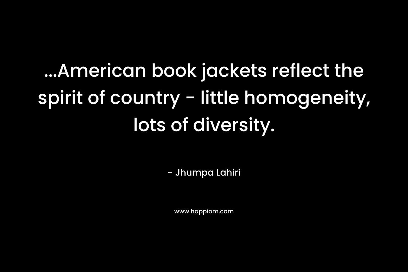 …American book jackets reflect the spirit of country – little homogeneity, lots of diversity. – Jhumpa Lahiri