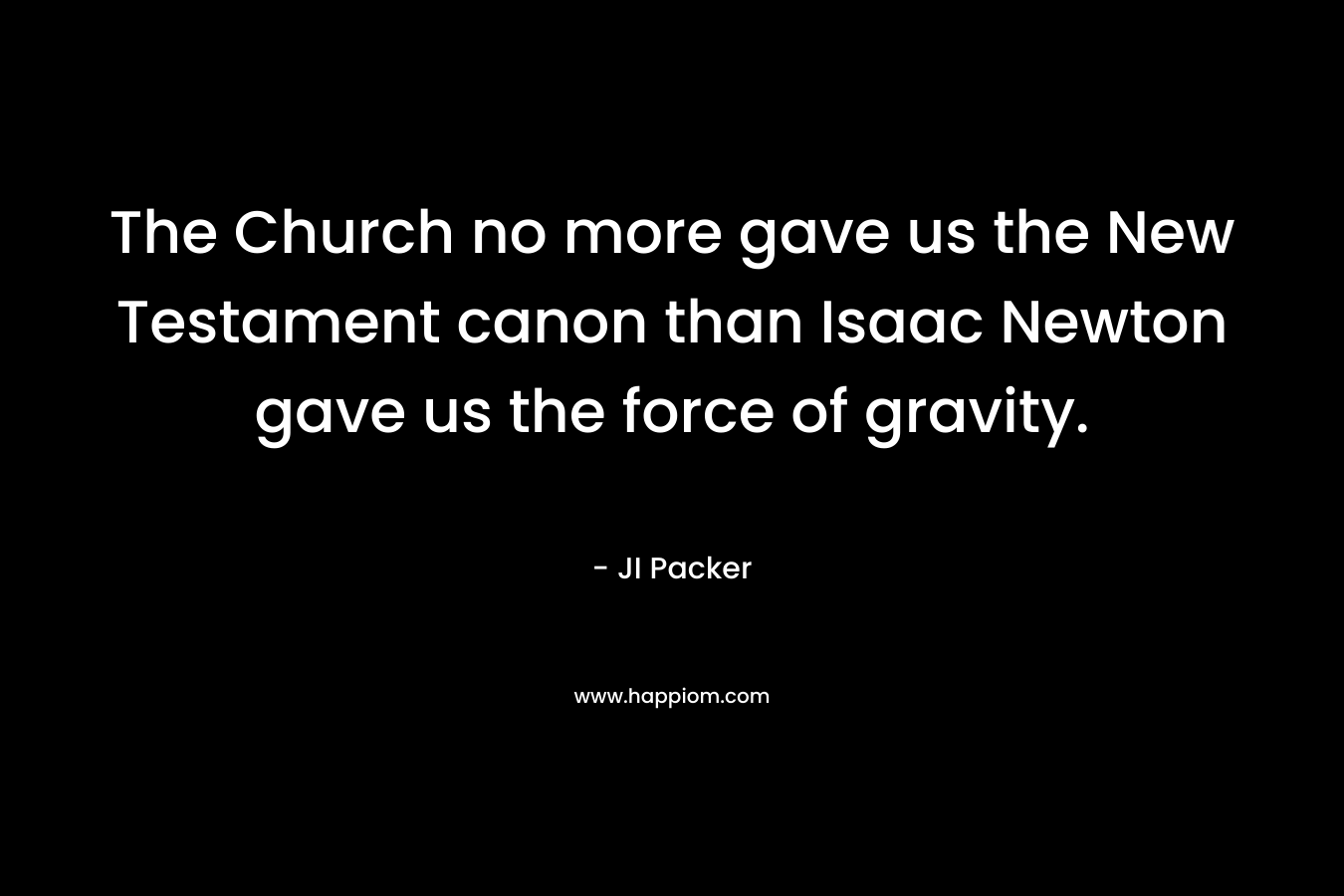 The Church no more gave us the New Testament canon than Isaac Newton gave us the force of gravity. – JI Packer