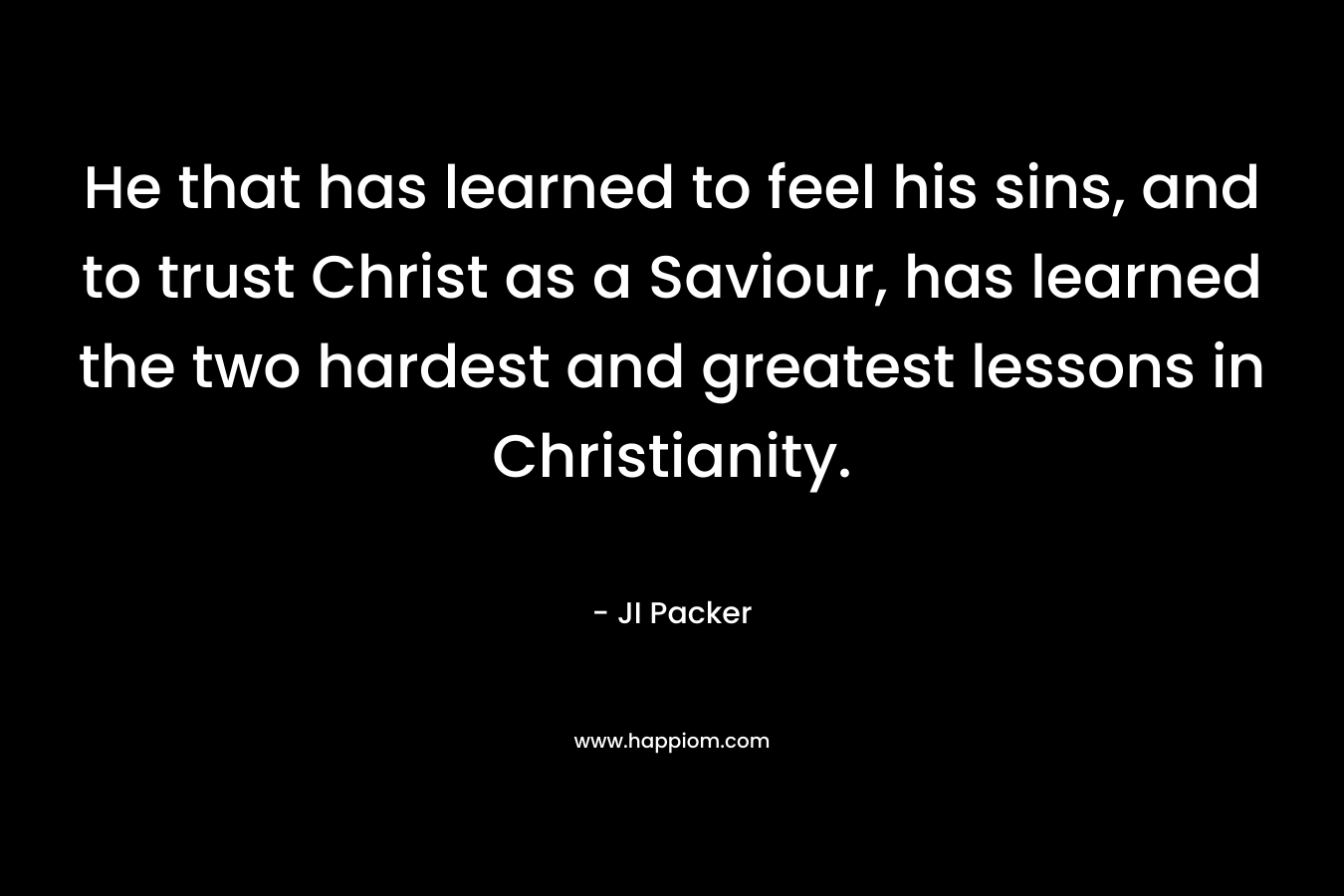 He that has learned to feel his sins, and to trust Christ as a Saviour, has learned the two hardest and greatest lessons in Christianity. – JI Packer