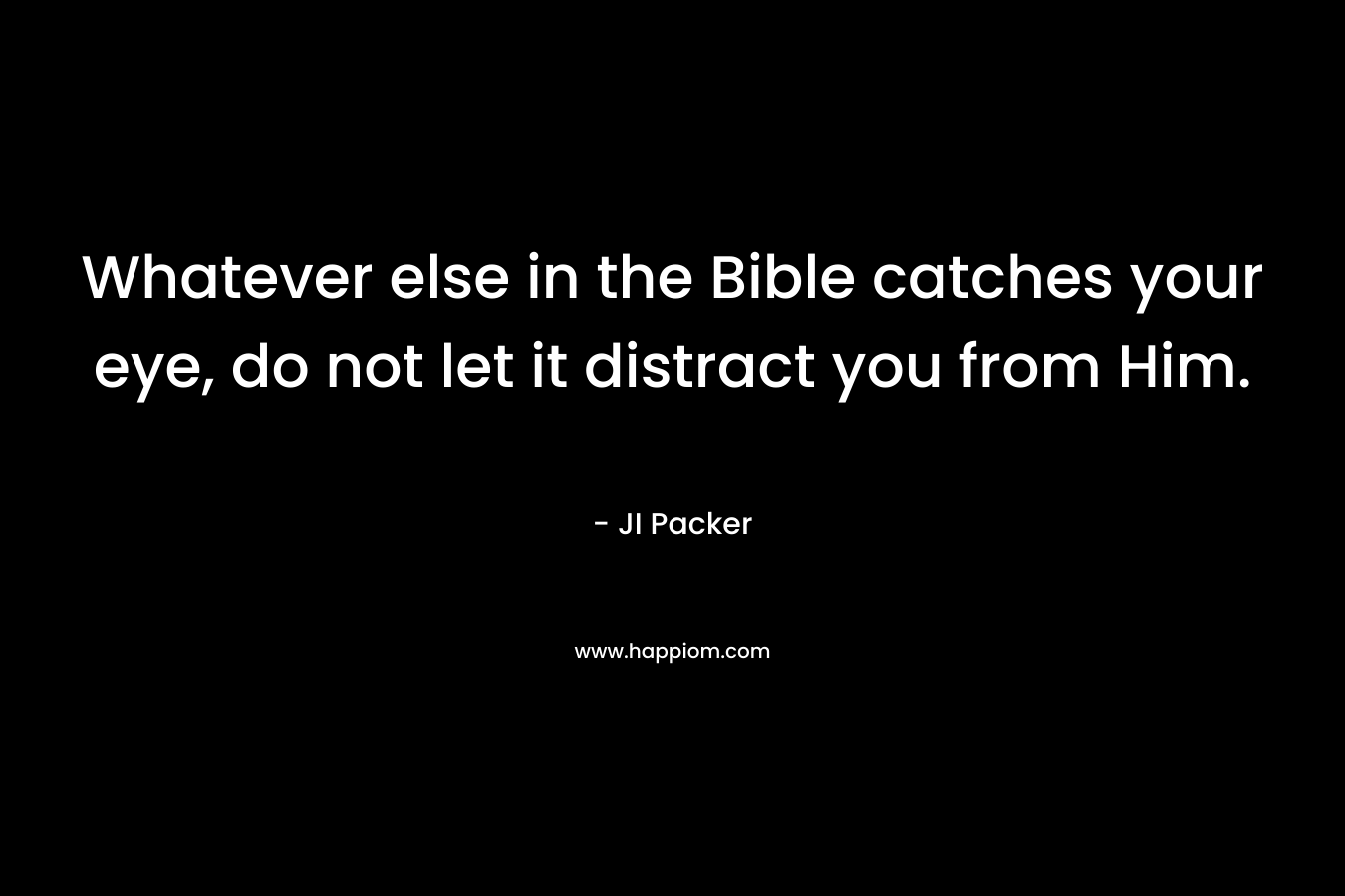 Whatever else in the Bible catches your eye, do not let it distract you from Him. – JI Packer
