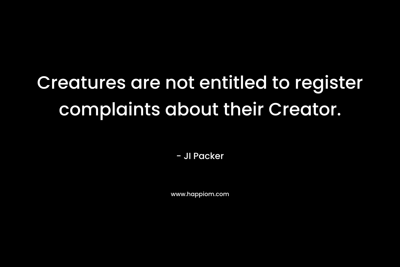 Creatures are not entitled to register complaints about their Creator. – JI Packer