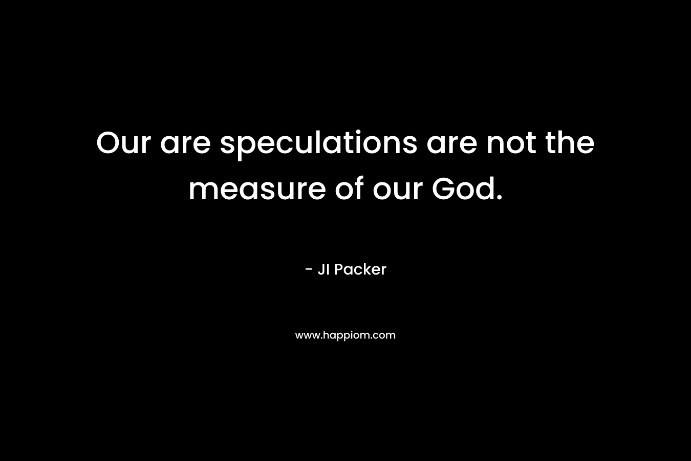 Our are speculations are not the measure of our God. – JI Packer