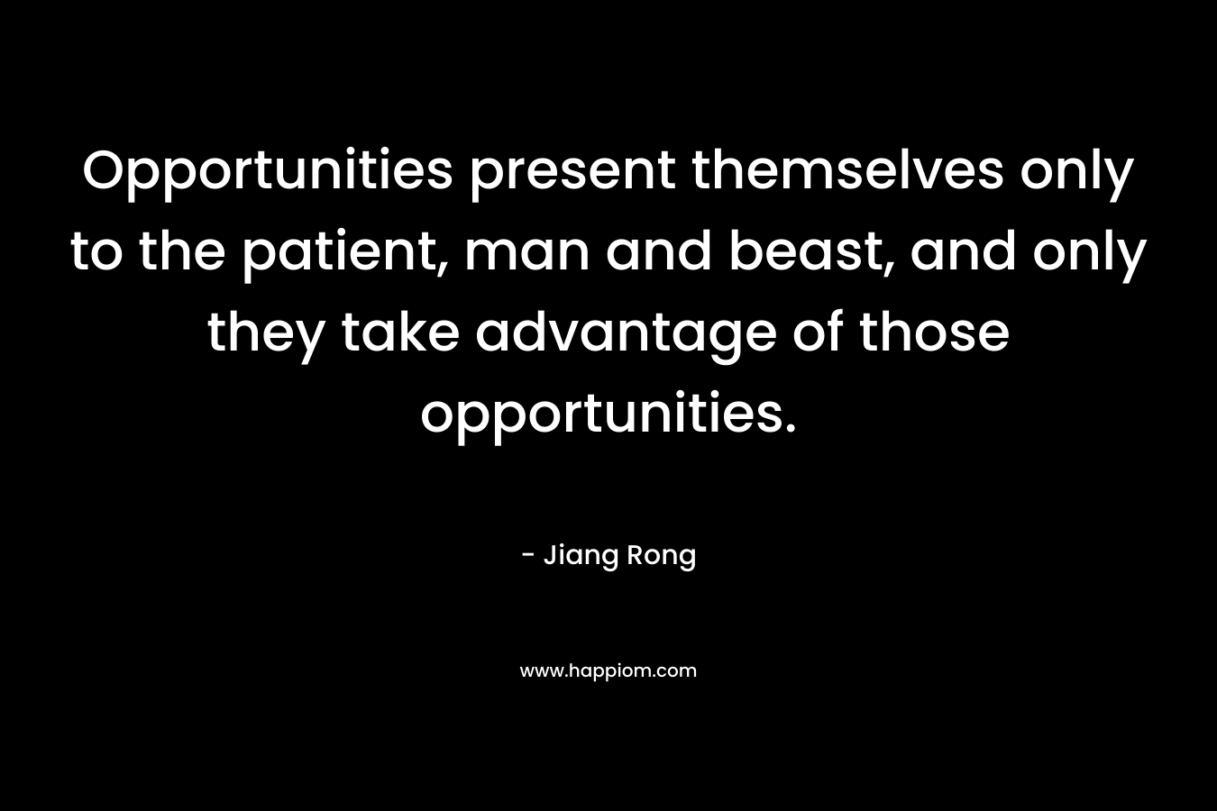 Opportunities present themselves only to the patient, man and beast, and only they take advantage of those opportunities.