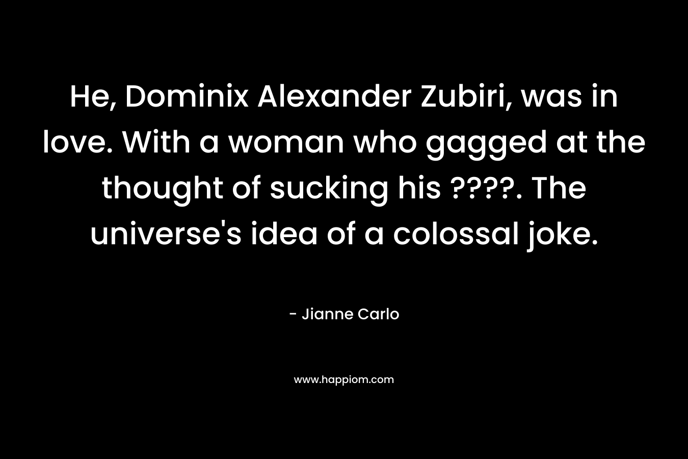 He, Dominix Alexander Zubiri, was in love. With a woman who gagged at the thought of sucking his ????. The universe’s idea of a colossal joke. – Jianne Carlo