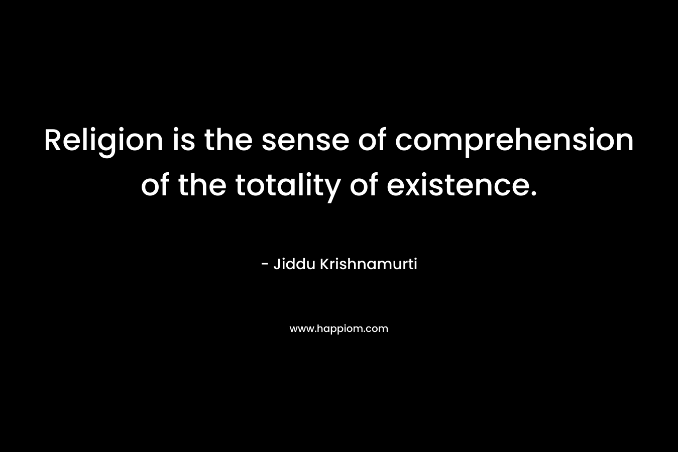 Religion is the sense of comprehension of the totality of existence.