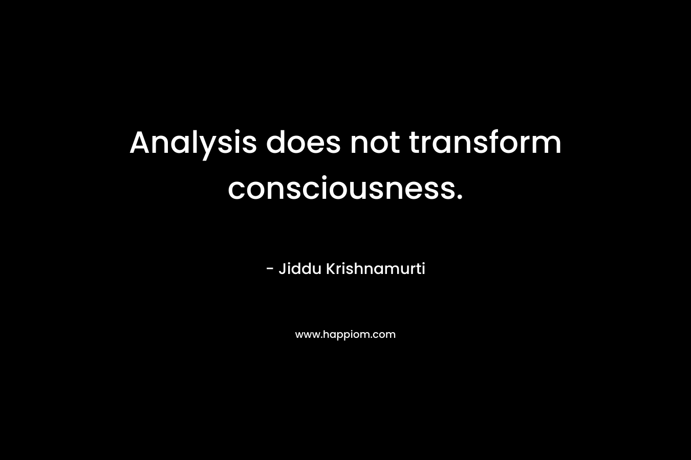 Analysis does not transform consciousness. – Jiddu Krishnamurti