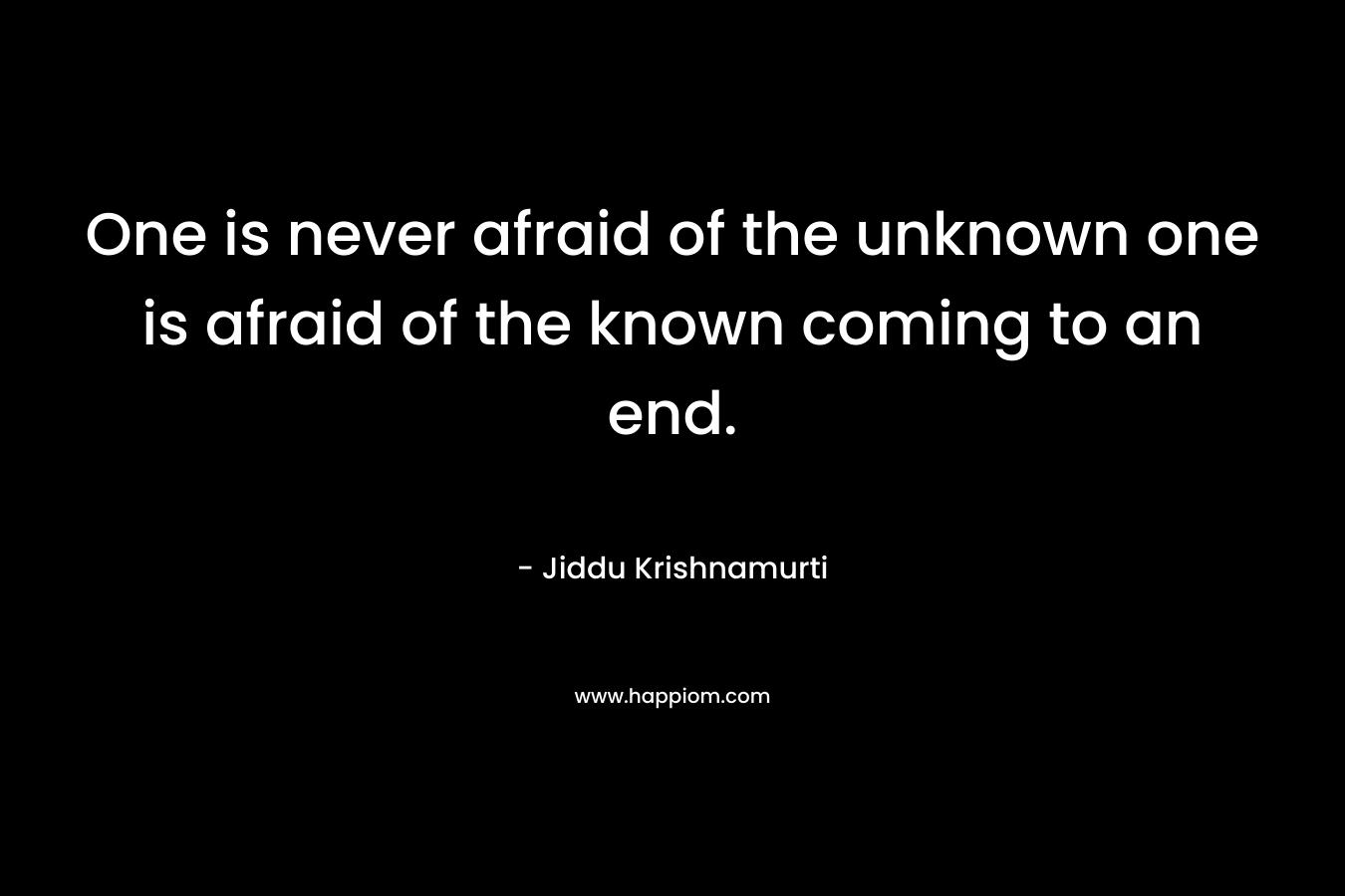 One is never afraid of the unknown one is afraid of the known coming to an end.