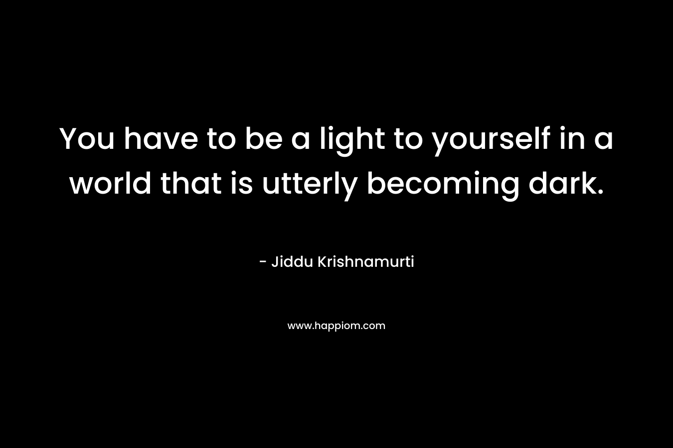 You have to be a light to yourself in a world that is utterly becoming dark.