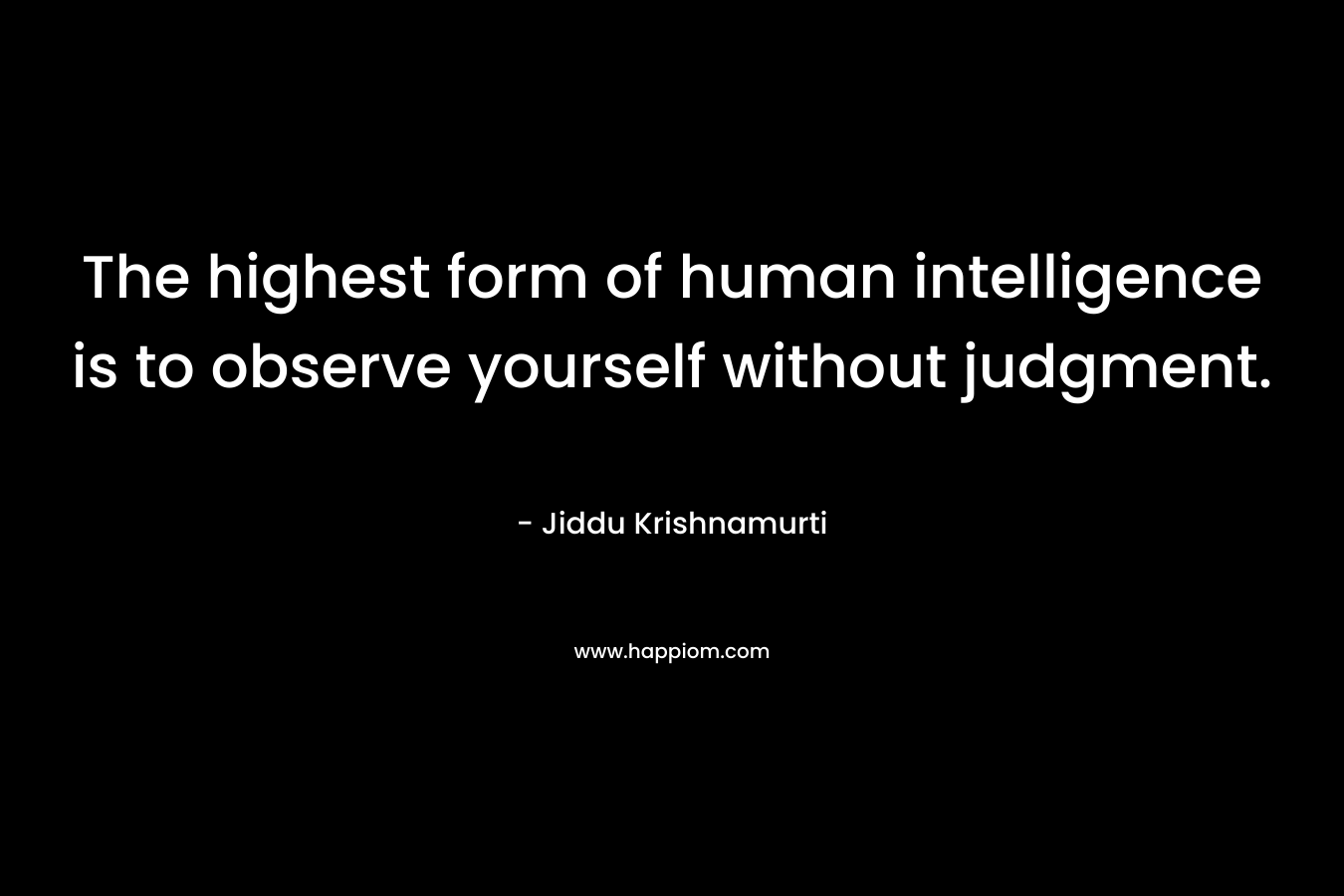 The highest form of human intelligence is to observe yourself without judgment.