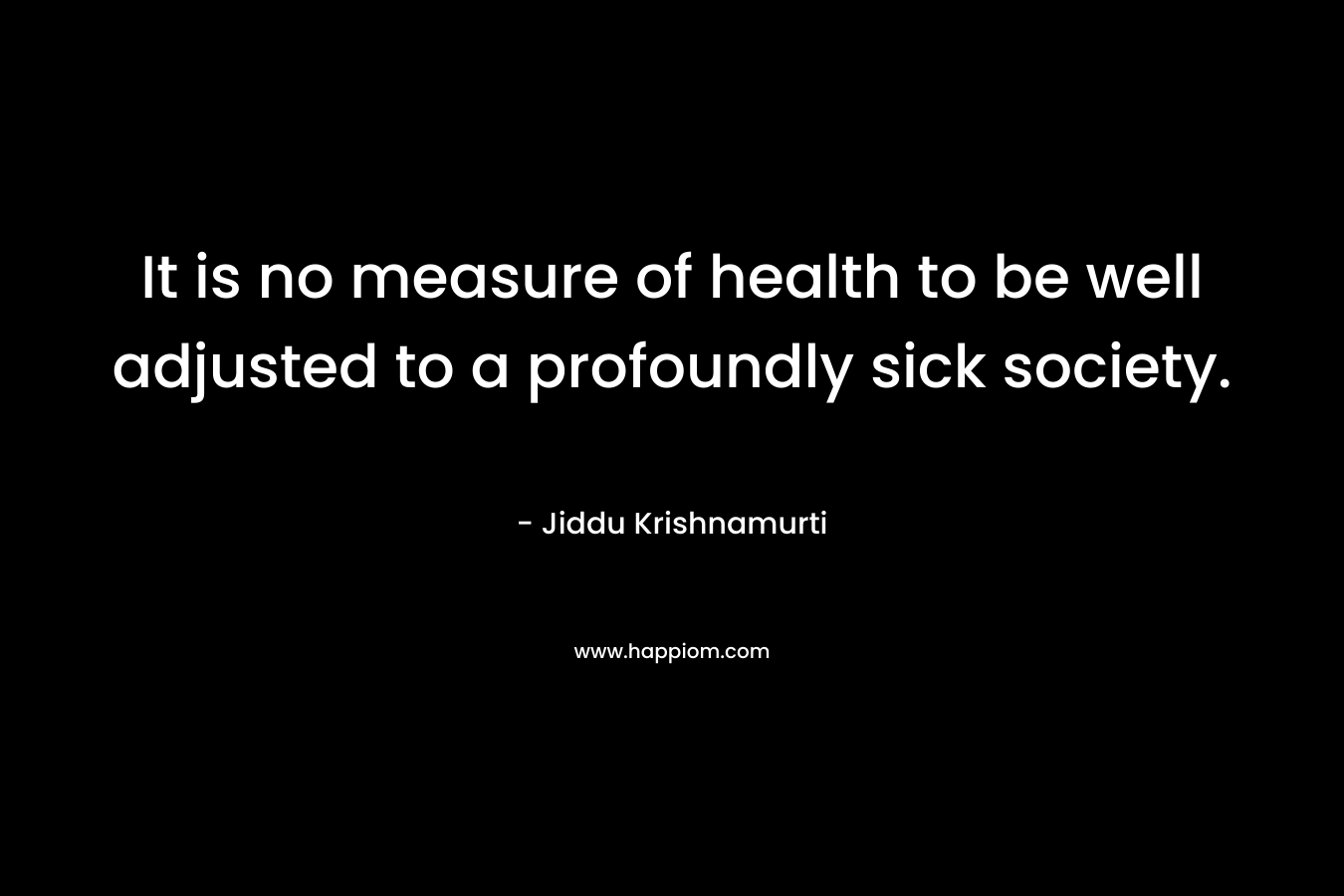 It is no measure of health to be well adjusted to a profoundly sick society. – Jiddu Krishnamurti