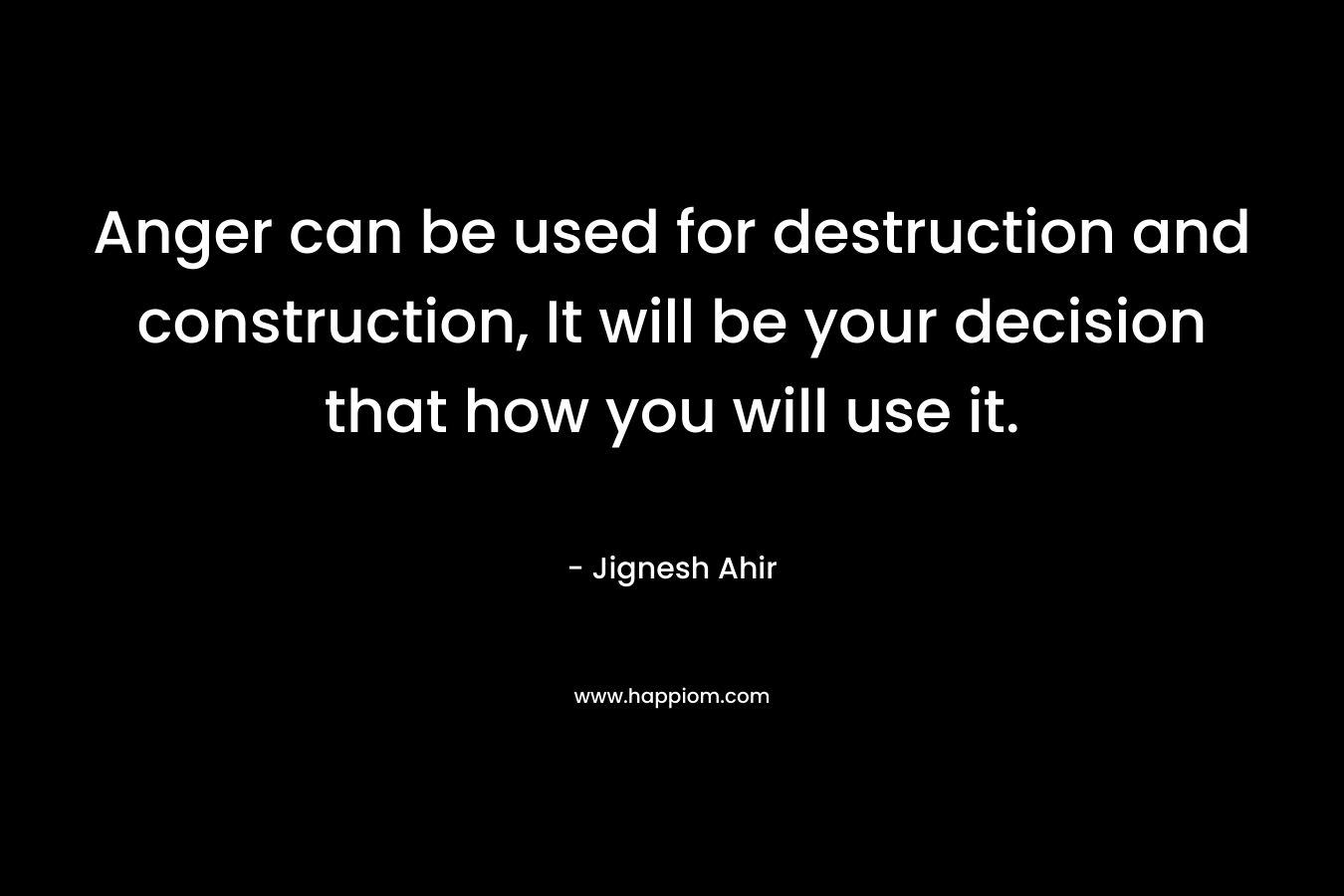 Anger can be used for destruction and construction, It will be your decision that how you will use it. – Jignesh Ahir