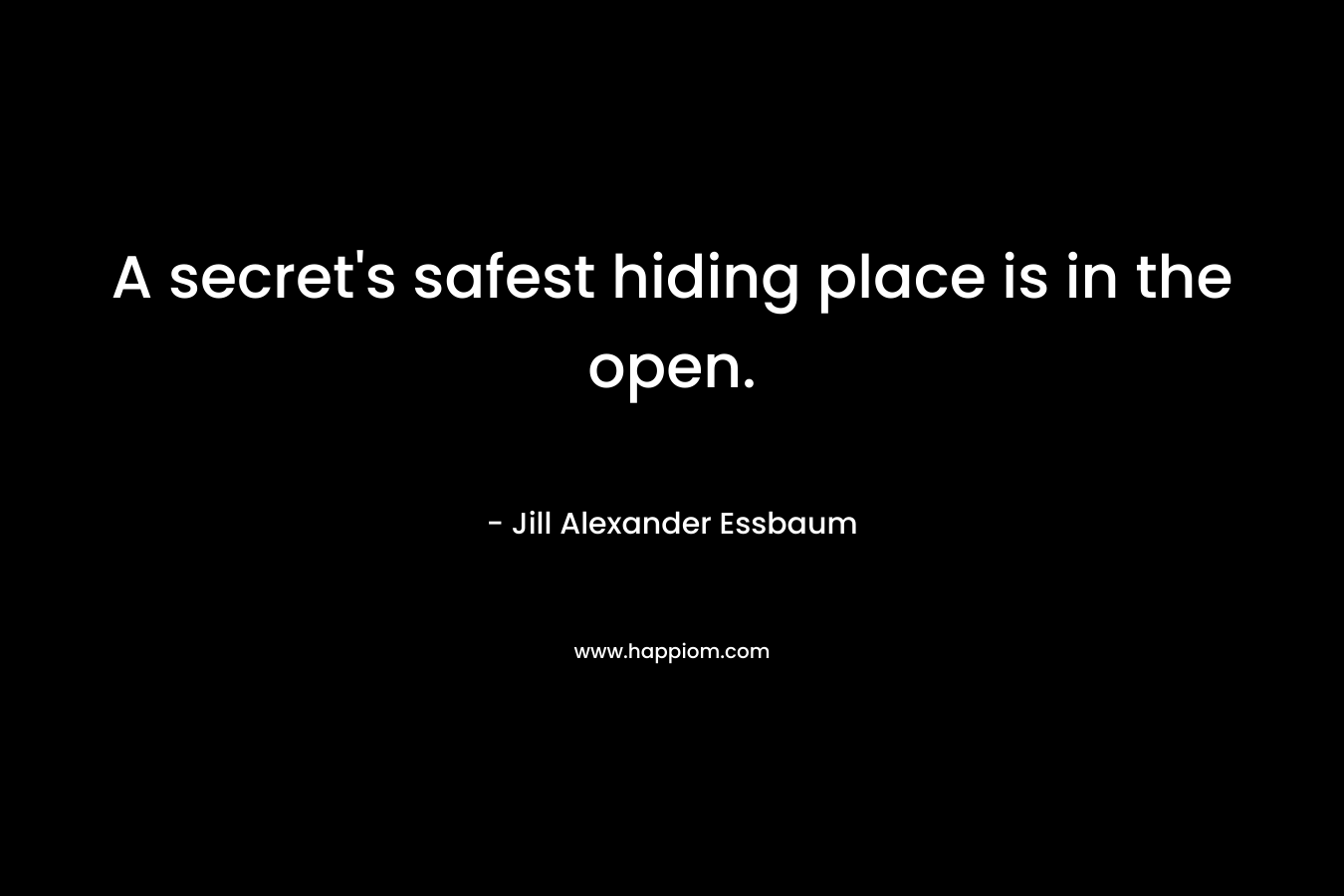 A secret’s safest hiding place is in the open. – Jill Alexander Essbaum