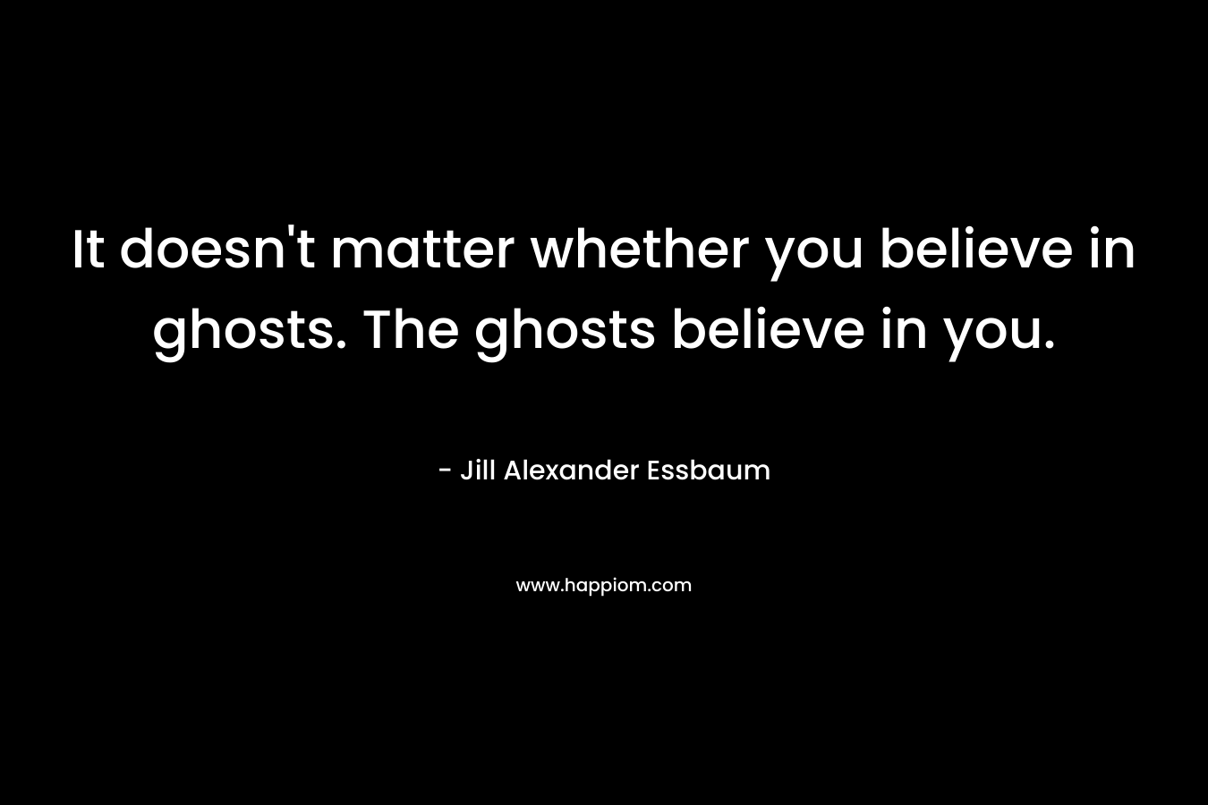 It doesn't matter whether you believe in ghosts. The ghosts believe in you.