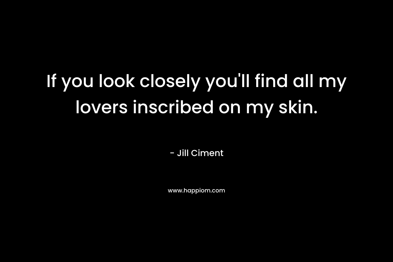 If you look closely you’ll find all my lovers inscribed on my skin. – Jill Ciment
