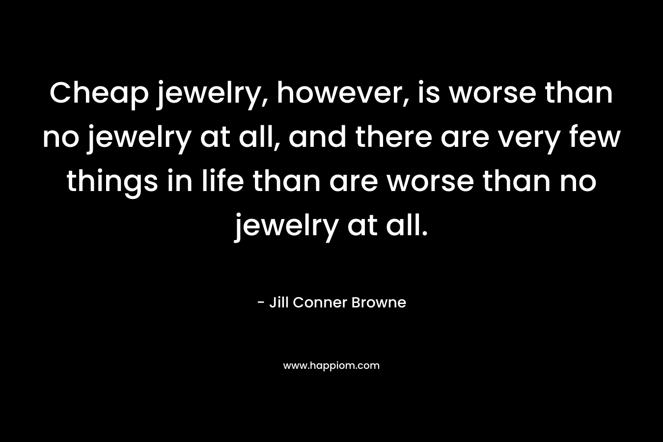 Cheap jewelry, however, is worse than no jewelry at all, and there are very few things in life than are worse than no jewelry at all. – Jill Conner Browne