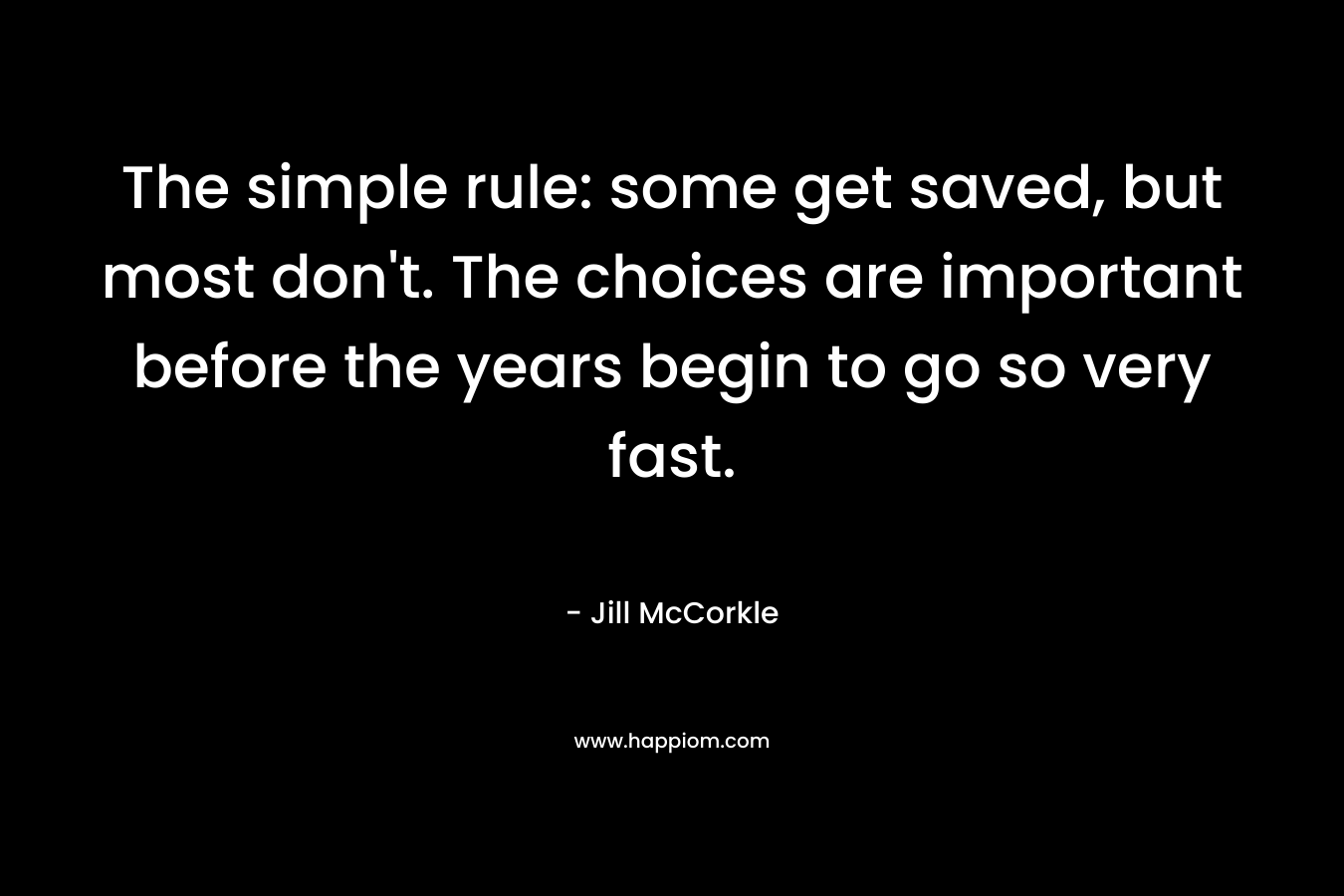 The simple rule: some get saved, but most don't. The choices are important before the years begin to go so very fast.