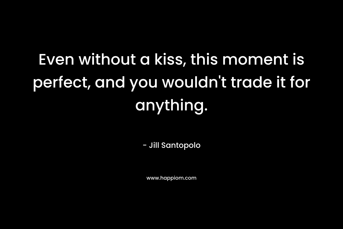 Even without a kiss, this moment is perfect, and you wouldn’t trade it for anything. – Jill Santopolo