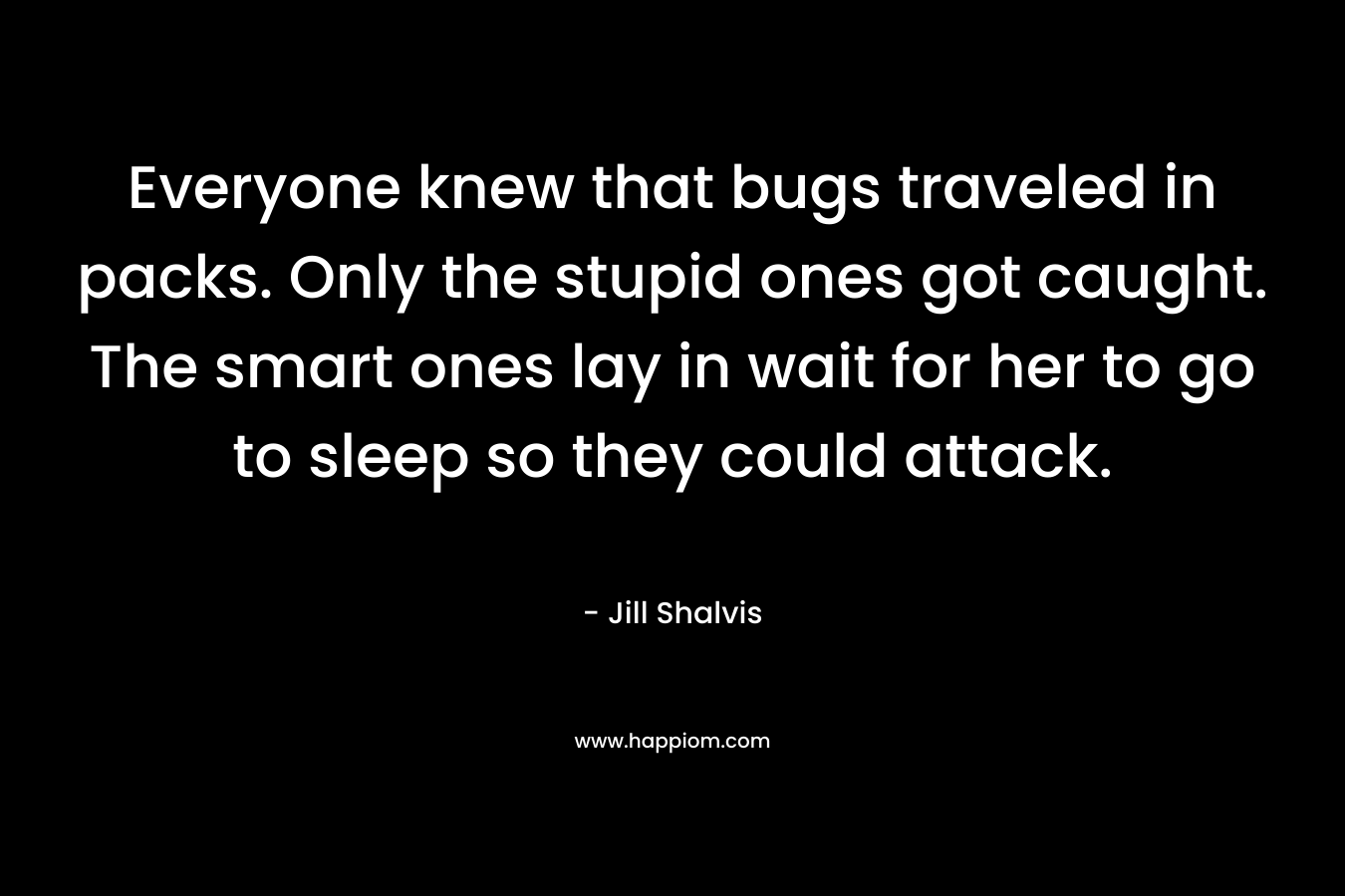 Everyone knew that bugs traveled in packs. Only the stupid ones got caught. The smart ones lay in wait for her to go to sleep so they could attack. – Jill Shalvis